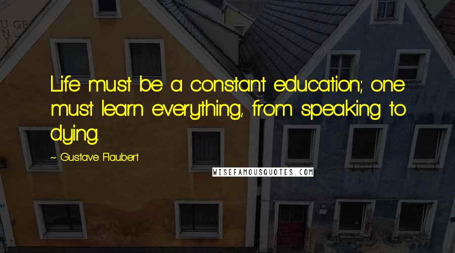 Gustave Flaubert Quotes: Life must be a constant education; one must learn everything, from speaking to dying.