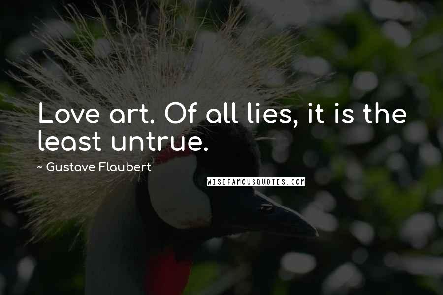 Gustave Flaubert Quotes: Love art. Of all lies, it is the least untrue.