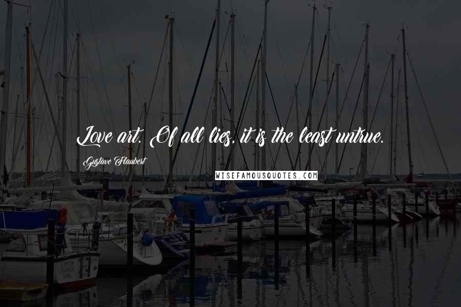 Gustave Flaubert Quotes: Love art. Of all lies, it is the least untrue.