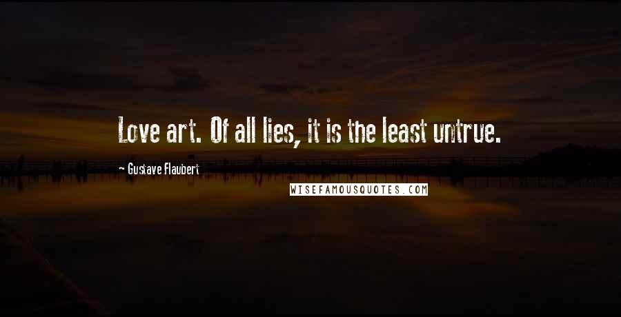 Gustave Flaubert Quotes: Love art. Of all lies, it is the least untrue.