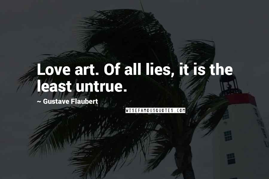 Gustave Flaubert Quotes: Love art. Of all lies, it is the least untrue.