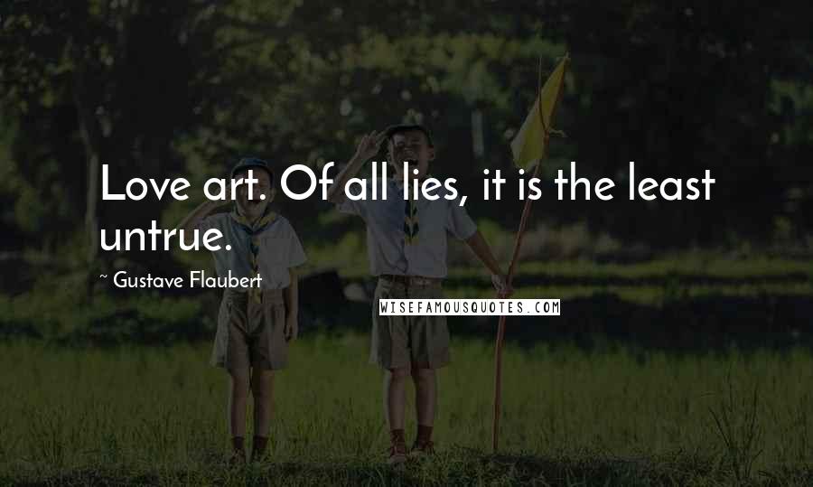 Gustave Flaubert Quotes: Love art. Of all lies, it is the least untrue.