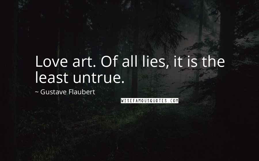 Gustave Flaubert Quotes: Love art. Of all lies, it is the least untrue.