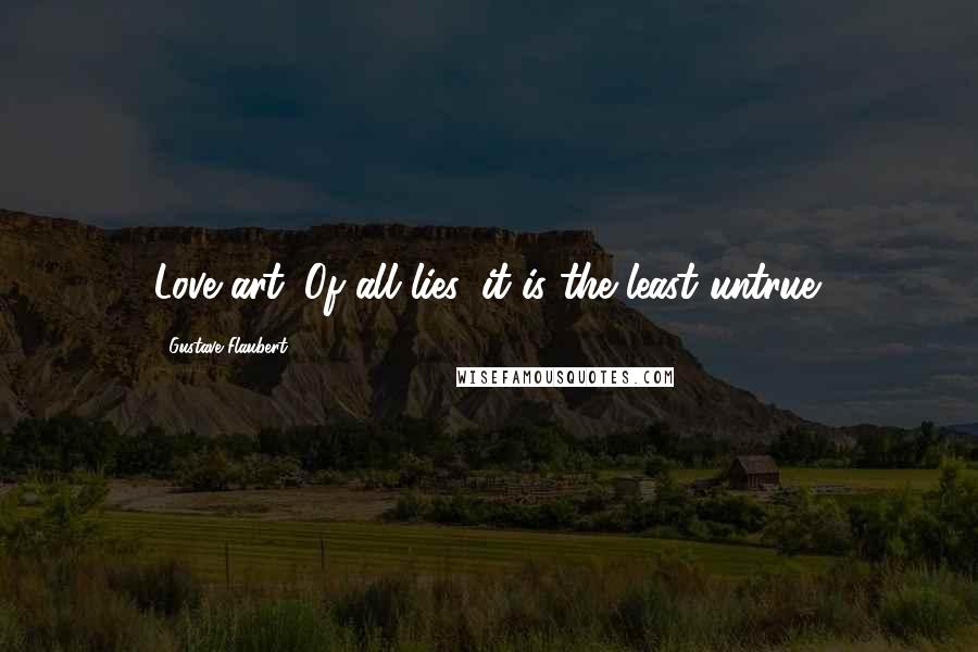 Gustave Flaubert Quotes: Love art. Of all lies, it is the least untrue.