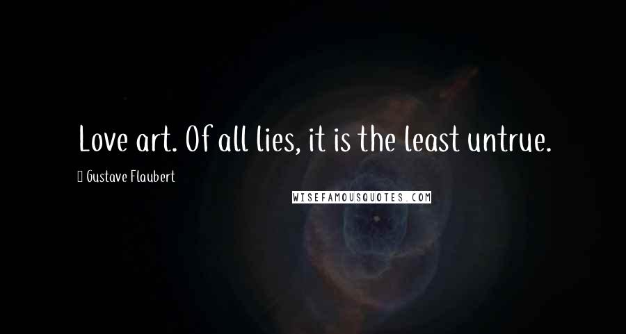 Gustave Flaubert Quotes: Love art. Of all lies, it is the least untrue.