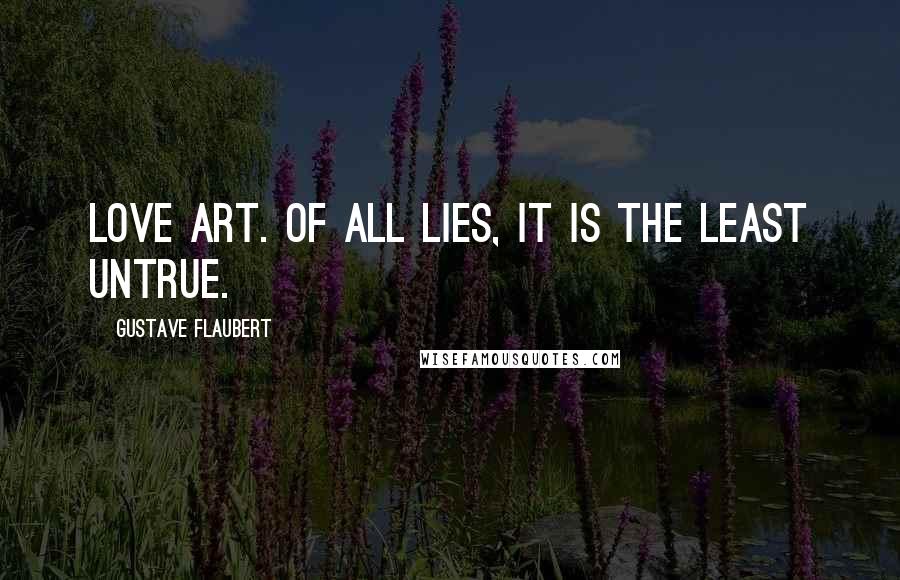 Gustave Flaubert Quotes: Love art. Of all lies, it is the least untrue.