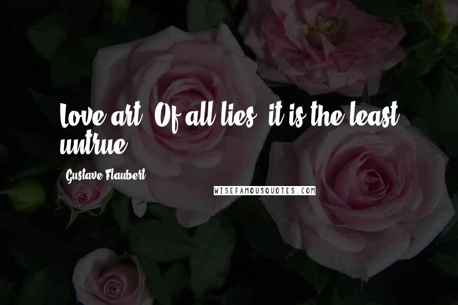 Gustave Flaubert Quotes: Love art. Of all lies, it is the least untrue.