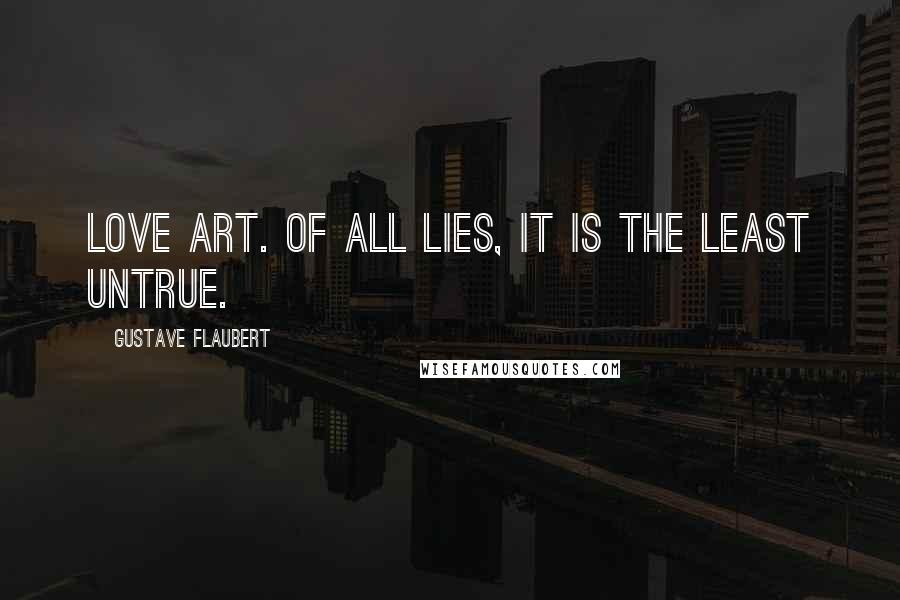 Gustave Flaubert Quotes: Love art. Of all lies, it is the least untrue.