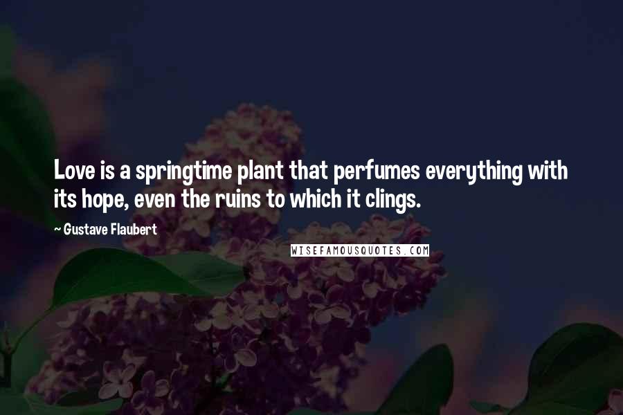 Gustave Flaubert Quotes: Love is a springtime plant that perfumes everything with its hope, even the ruins to which it clings.
