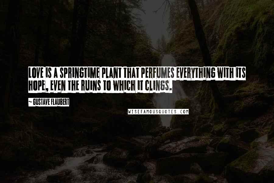 Gustave Flaubert Quotes: Love is a springtime plant that perfumes everything with its hope, even the ruins to which it clings.