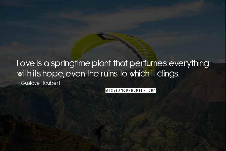Gustave Flaubert Quotes: Love is a springtime plant that perfumes everything with its hope, even the ruins to which it clings.