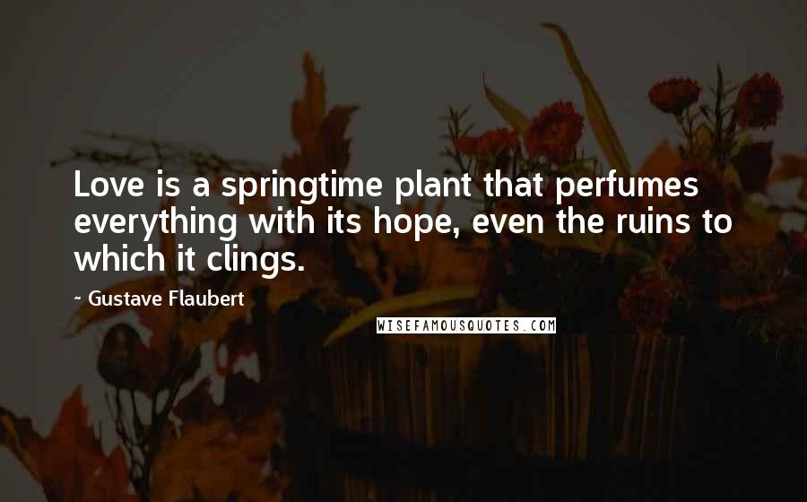 Gustave Flaubert Quotes: Love is a springtime plant that perfumes everything with its hope, even the ruins to which it clings.