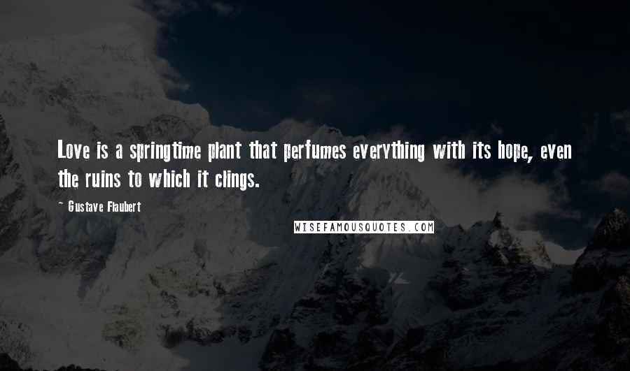 Gustave Flaubert Quotes: Love is a springtime plant that perfumes everything with its hope, even the ruins to which it clings.