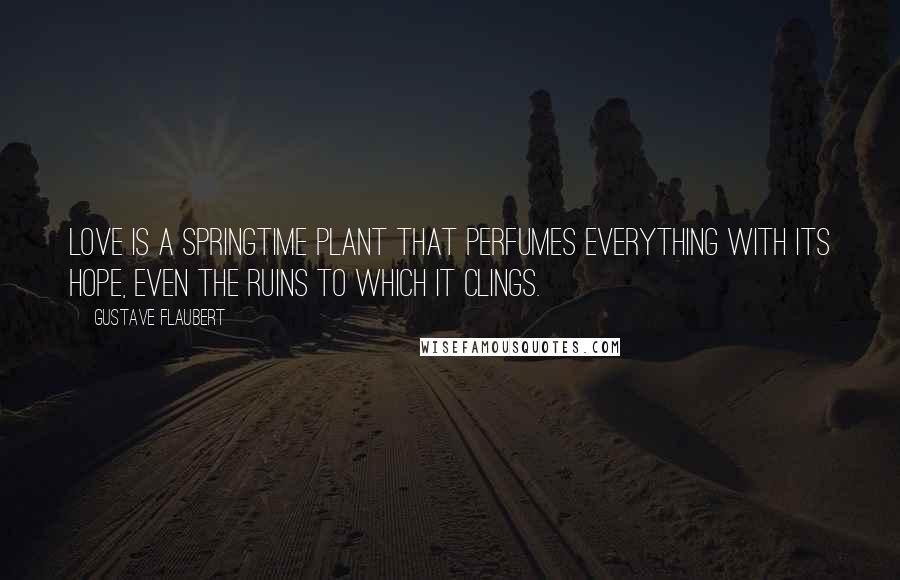 Gustave Flaubert Quotes: Love is a springtime plant that perfumes everything with its hope, even the ruins to which it clings.
