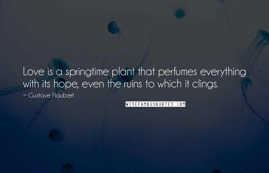 Gustave Flaubert Quotes: Love is a springtime plant that perfumes everything with its hope, even the ruins to which it clings.