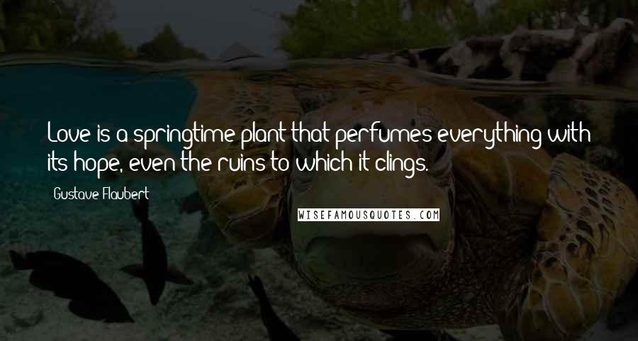 Gustave Flaubert Quotes: Love is a springtime plant that perfumes everything with its hope, even the ruins to which it clings.