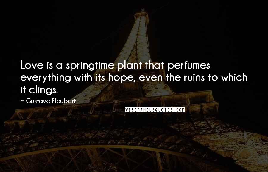 Gustave Flaubert Quotes: Love is a springtime plant that perfumes everything with its hope, even the ruins to which it clings.
