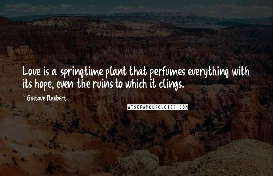 Gustave Flaubert Quotes: Love is a springtime plant that perfumes everything with its hope, even the ruins to which it clings.
