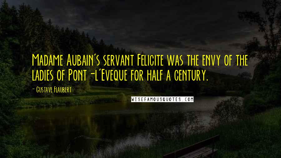 Gustave Flaubert Quotes: Madame Aubain's servant Felicite was the envy of the ladies of Pont-l'Eveque for half a century.