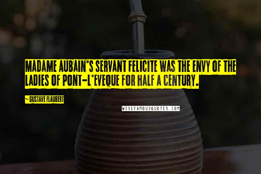 Gustave Flaubert Quotes: Madame Aubain's servant Felicite was the envy of the ladies of Pont-l'Eveque for half a century.