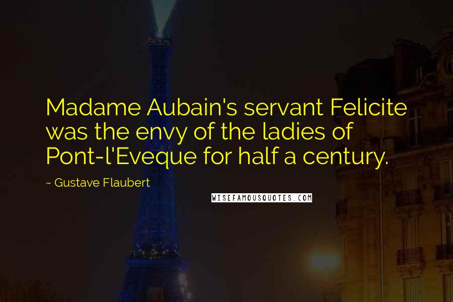 Gustave Flaubert Quotes: Madame Aubain's servant Felicite was the envy of the ladies of Pont-l'Eveque for half a century.