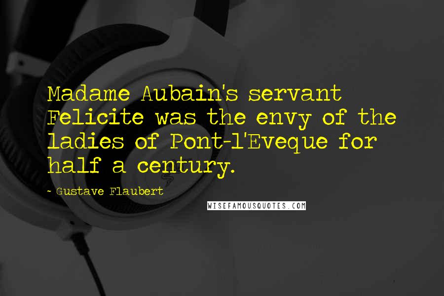Gustave Flaubert Quotes: Madame Aubain's servant Felicite was the envy of the ladies of Pont-l'Eveque for half a century.
