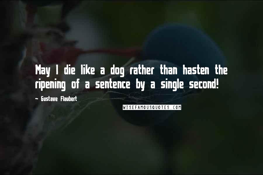 Gustave Flaubert Quotes: May I die like a dog rather than hasten the ripening of a sentence by a single second!