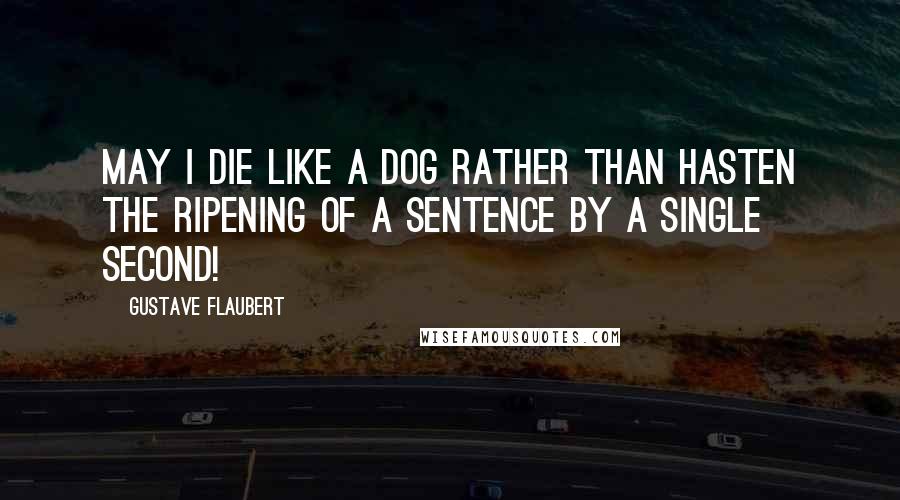 Gustave Flaubert Quotes: May I die like a dog rather than hasten the ripening of a sentence by a single second!