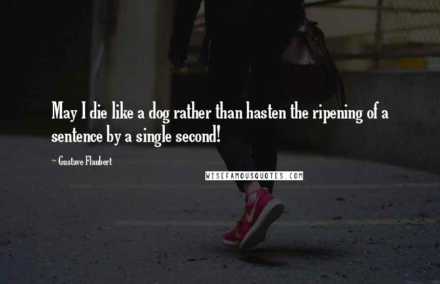Gustave Flaubert Quotes: May I die like a dog rather than hasten the ripening of a sentence by a single second!
