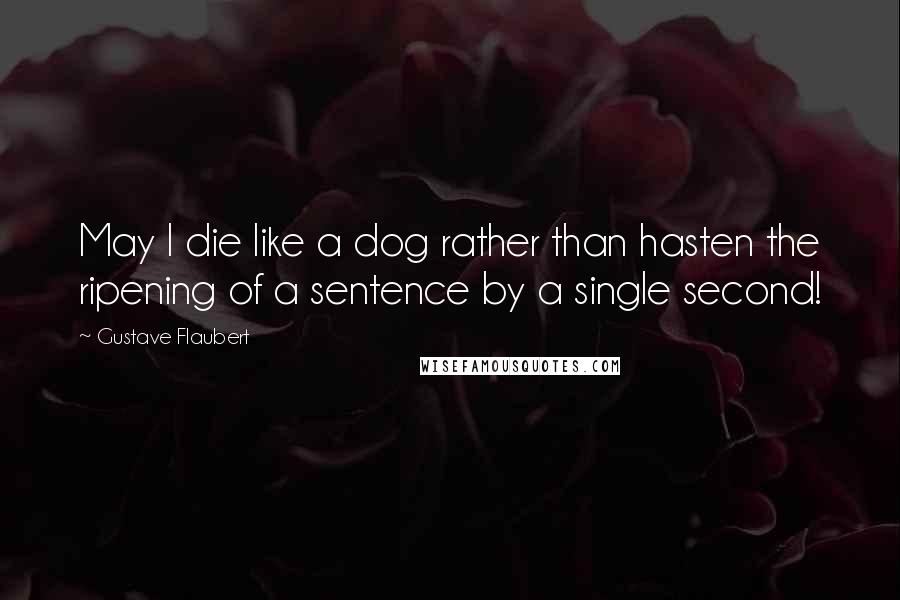 Gustave Flaubert Quotes: May I die like a dog rather than hasten the ripening of a sentence by a single second!