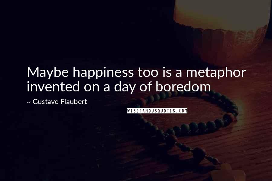Gustave Flaubert Quotes: Maybe happiness too is a metaphor invented on a day of boredom