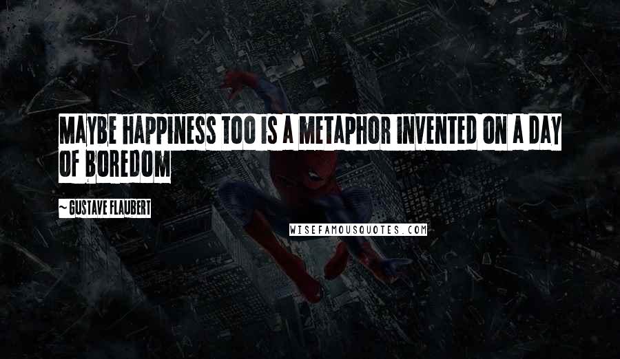 Gustave Flaubert Quotes: Maybe happiness too is a metaphor invented on a day of boredom