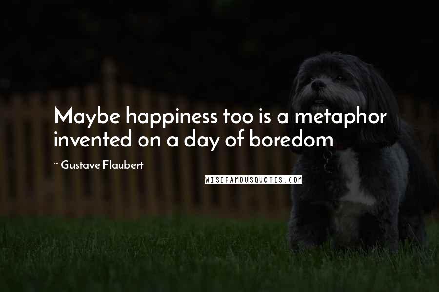 Gustave Flaubert Quotes: Maybe happiness too is a metaphor invented on a day of boredom