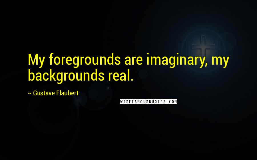 Gustave Flaubert Quotes: My foregrounds are imaginary, my backgrounds real.