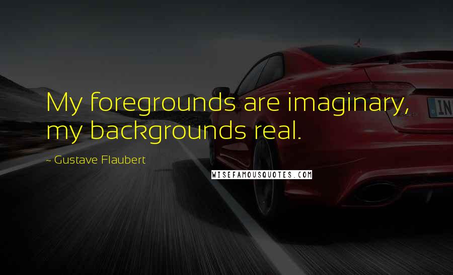 Gustave Flaubert Quotes: My foregrounds are imaginary, my backgrounds real.