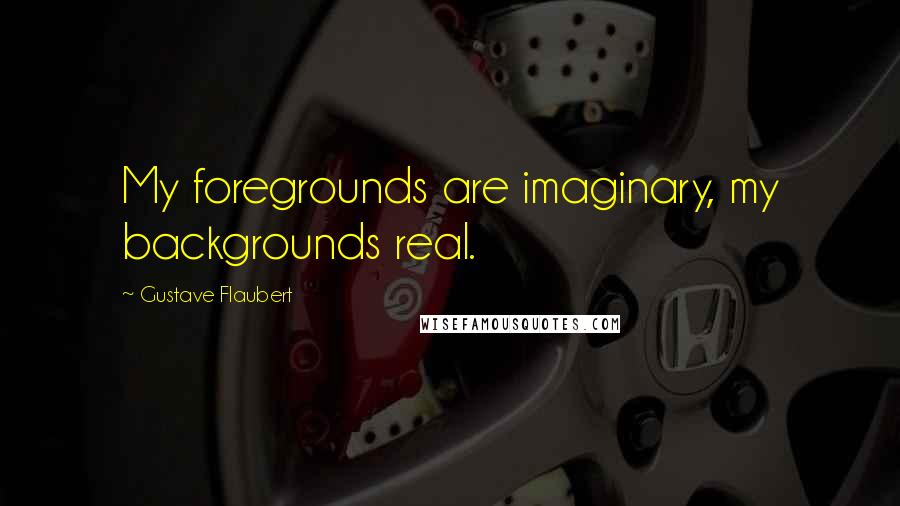 Gustave Flaubert Quotes: My foregrounds are imaginary, my backgrounds real.