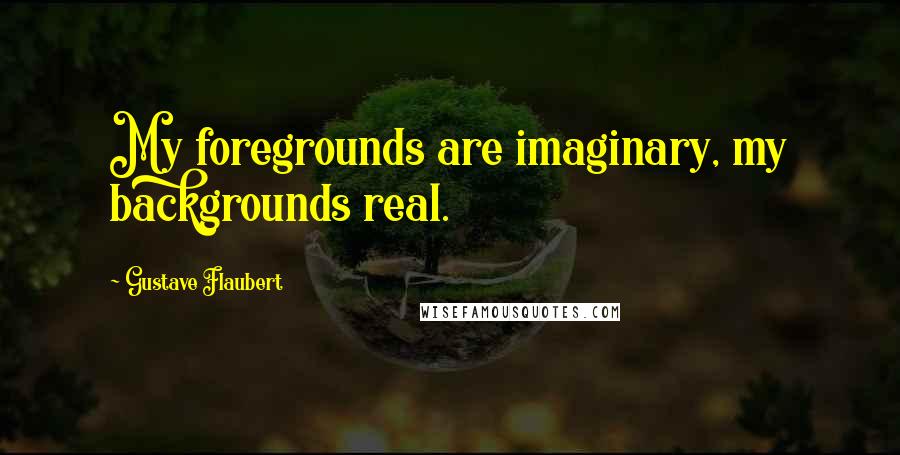 Gustave Flaubert Quotes: My foregrounds are imaginary, my backgrounds real.