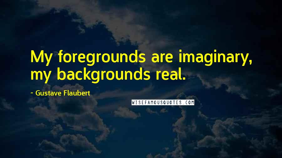 Gustave Flaubert Quotes: My foregrounds are imaginary, my backgrounds real.