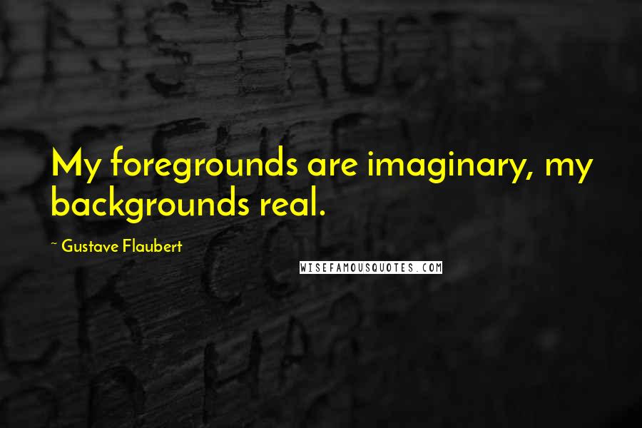 Gustave Flaubert Quotes: My foregrounds are imaginary, my backgrounds real.