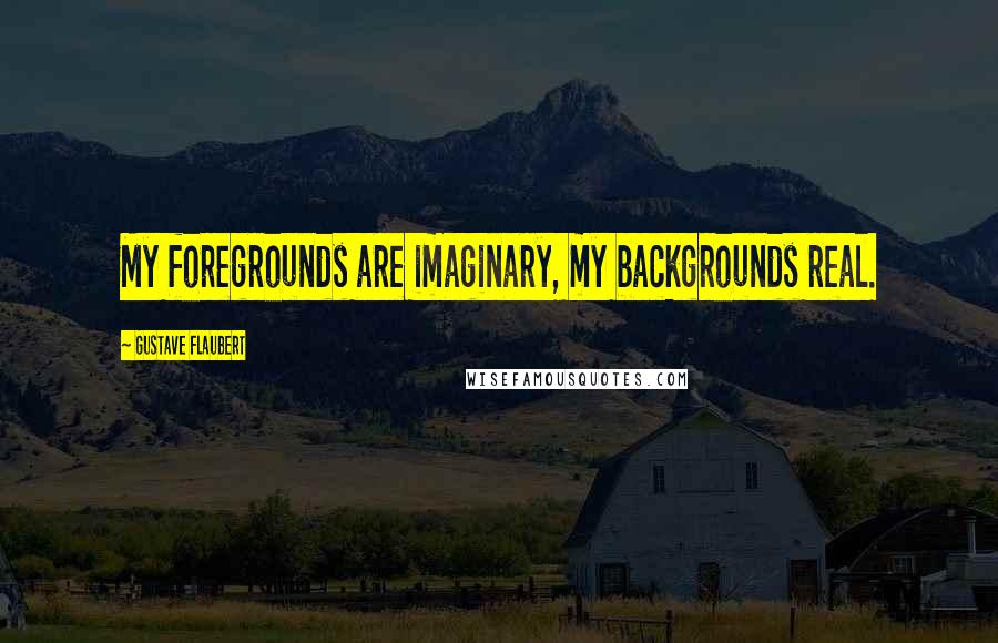 Gustave Flaubert Quotes: My foregrounds are imaginary, my backgrounds real.