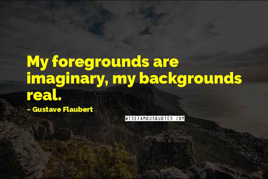 Gustave Flaubert Quotes: My foregrounds are imaginary, my backgrounds real.