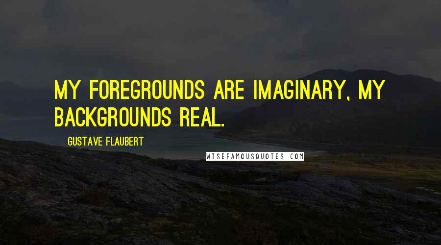 Gustave Flaubert Quotes: My foregrounds are imaginary, my backgrounds real.