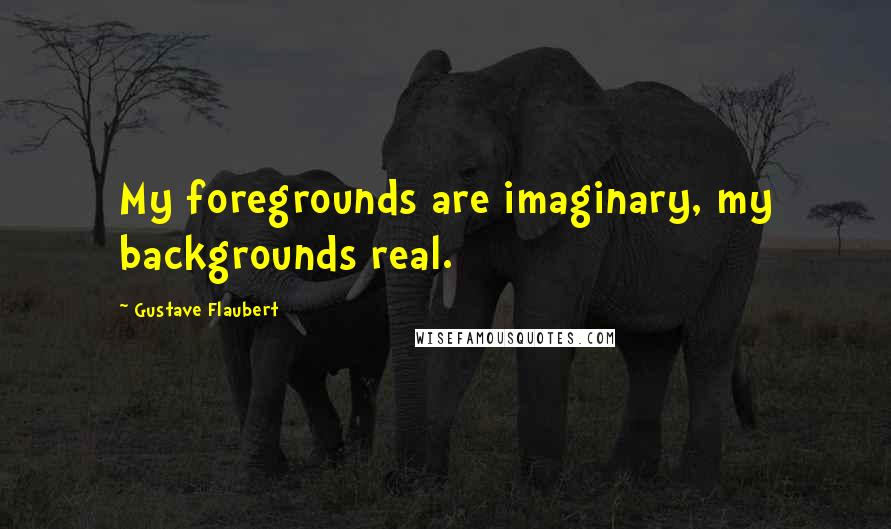 Gustave Flaubert Quotes: My foregrounds are imaginary, my backgrounds real.