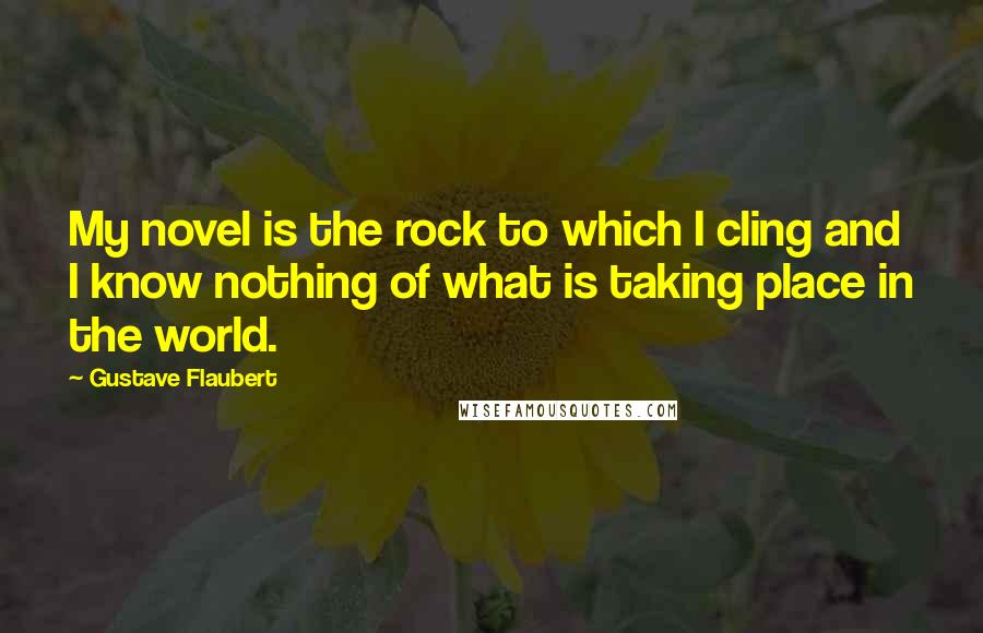 Gustave Flaubert Quotes: My novel is the rock to which I cling and I know nothing of what is taking place in the world.