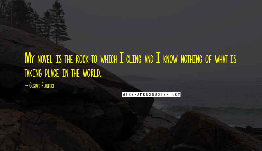 Gustave Flaubert Quotes: My novel is the rock to which I cling and I know nothing of what is taking place in the world.