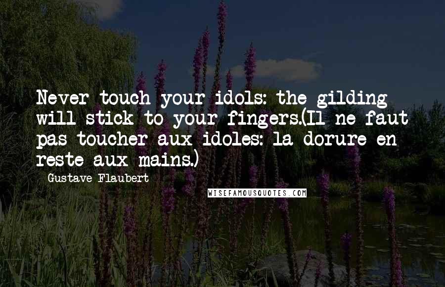 Gustave Flaubert Quotes: Never touch your idols: the gilding will stick to your fingers.(Il ne faut pas toucher aux idoles: la dorure en reste aux mains.)