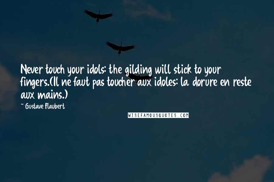 Gustave Flaubert Quotes: Never touch your idols: the gilding will stick to your fingers.(Il ne faut pas toucher aux idoles: la dorure en reste aux mains.)