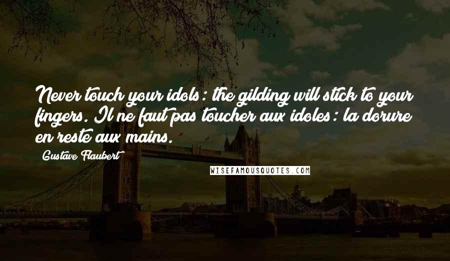 Gustave Flaubert Quotes: Never touch your idols: the gilding will stick to your fingers.(Il ne faut pas toucher aux idoles: la dorure en reste aux mains.)