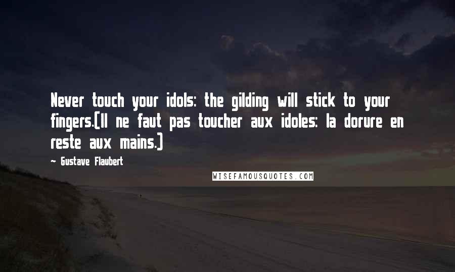 Gustave Flaubert Quotes: Never touch your idols: the gilding will stick to your fingers.(Il ne faut pas toucher aux idoles: la dorure en reste aux mains.)