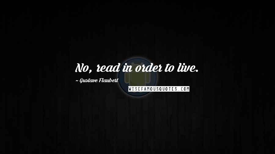 Gustave Flaubert Quotes: No, read in order to live.